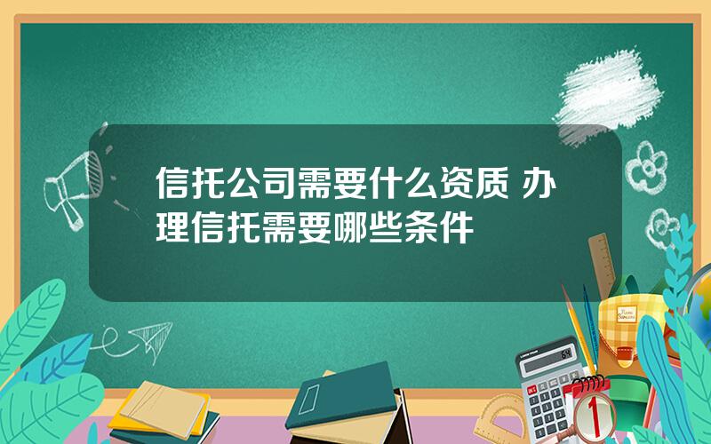 信托公司需要什么资质 办理信托需要哪些条件